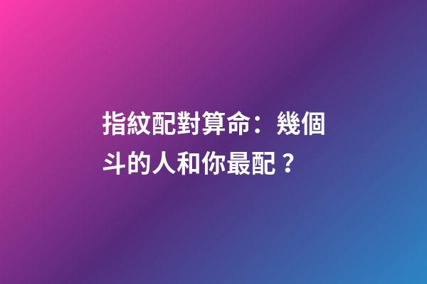 指紋配對算命：幾個斗的人和你最配？